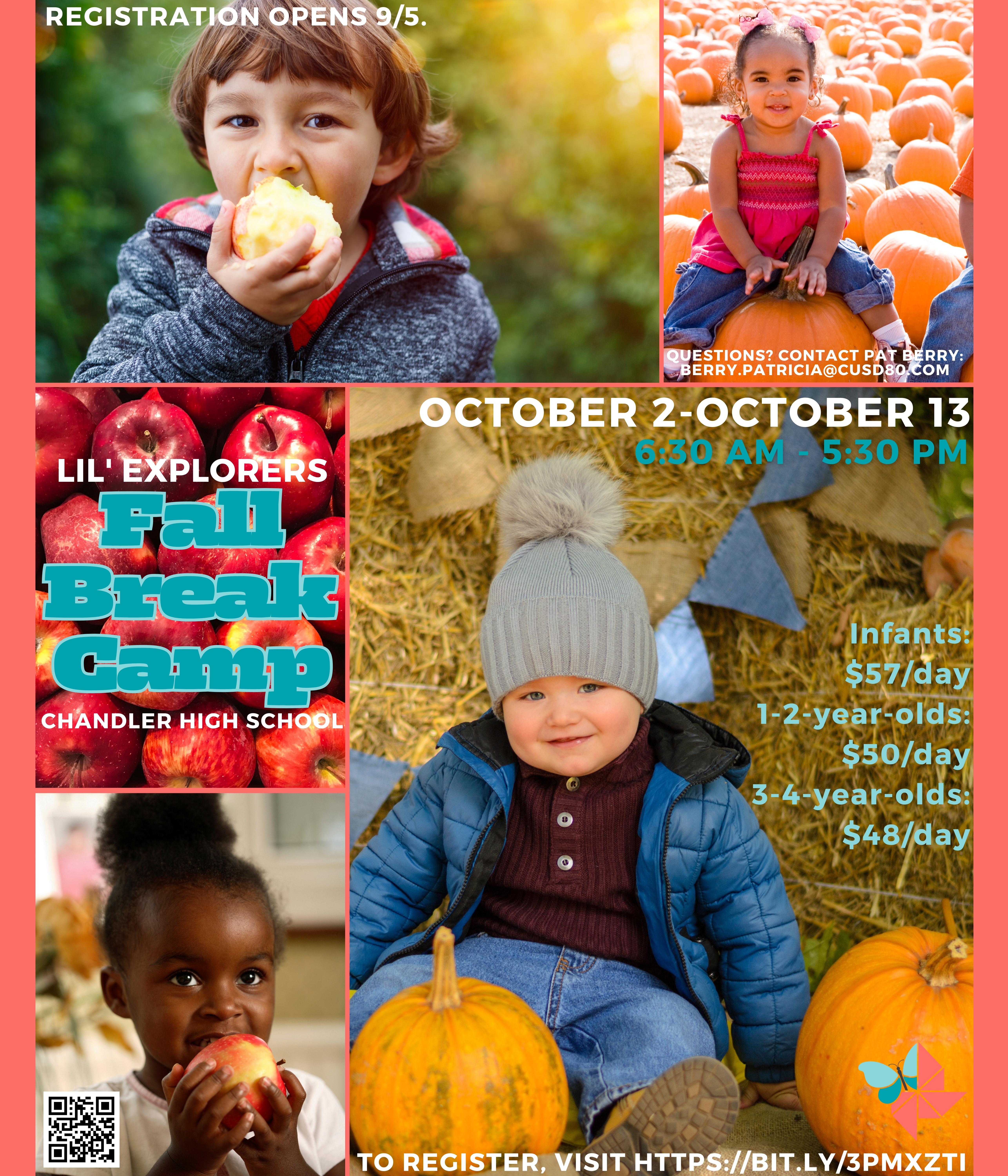 Image of 0-5-year-olds eating apples and sitting in pumpkin patches. Text: Registration opens 9/5. Lil' Explorers Fall Break Camp. Chandler High School. Questions? Contact Pat Berry: berry.patricia@cusd80.com. October 2-October 13 6:30am-5:30pm. Infants: $57/day 1-2-year-olds: $50/day 3-4-year-olds $48/day. To register, visit https://bit.ly/3PMXZTI. Lil' Explorers Logo. QR Code